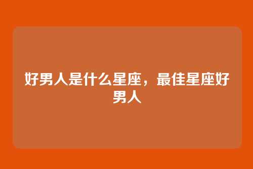 好男人是什么星座，最佳星座好男人