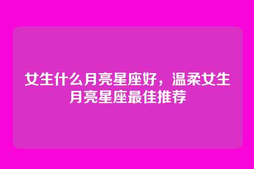 女生什么月亮星座好，温柔女生月亮星座最佳推荐