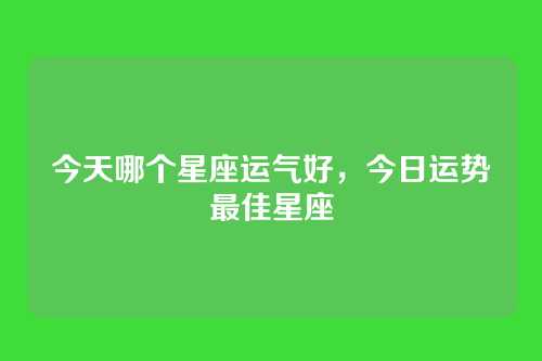 今天哪个星座运气好,今日运势最佳星座