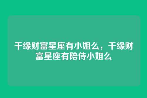 千缘财富星座有小姐么，千缘财富星座有陪侍小姐么