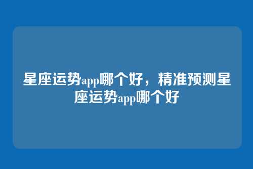 星座运势app哪个好，精准预测星座运势app哪个好