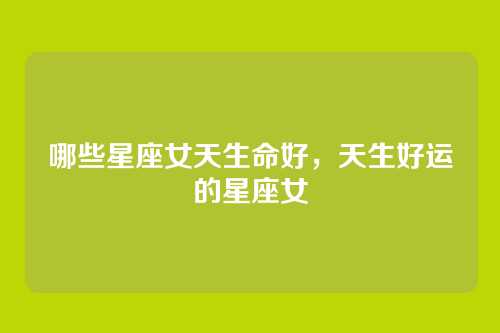 哪些星座女天生命好,天生好运的星座女
