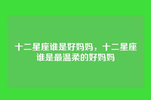 十二星座谁是好妈妈，十二星座谁是最温柔的好妈妈