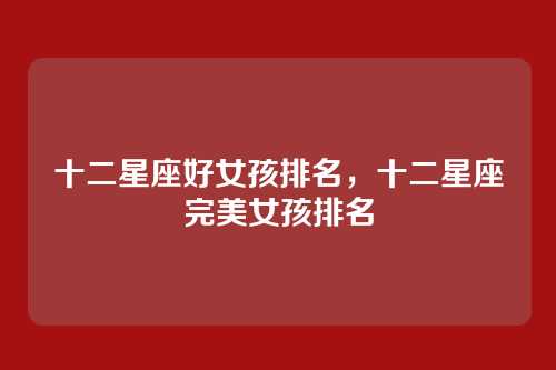 十二星座好女孩排名,十二星座完美女孩排名