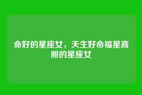 命好的星座女，天生好命福星高照的星座女