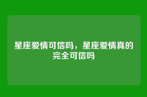 星座爱情可信吗,星座爱情真的完全可信吗