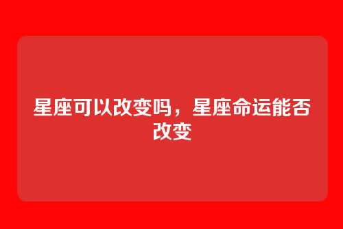 星座可以改变吗,星座命运能否改变
