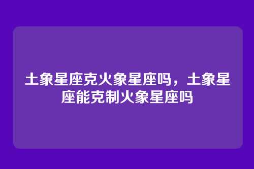土象星座克火象星座吗，土象星座能克制火象星座吗