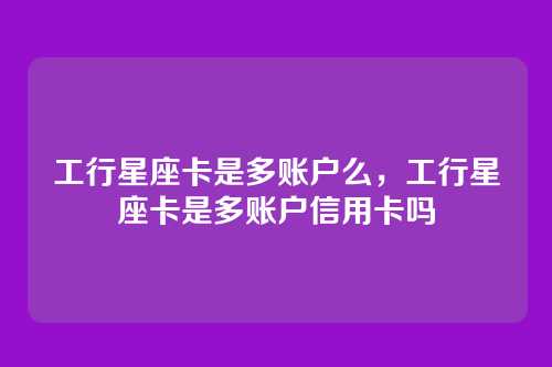 工行星座卡是多账户么,工行星座卡是多账户信用卡吗