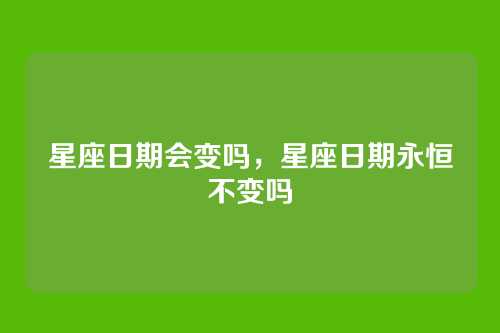 星座日期会变吗，星座日期永恒不变吗