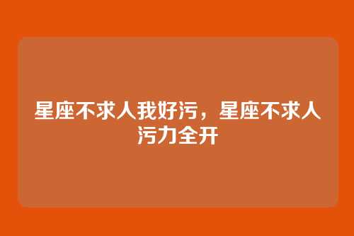 星座不求人我好污,星座不求人污力全开