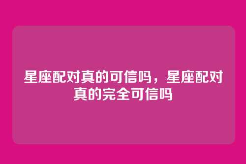 星座配对真的可信吗,星座配对真的完全可信吗