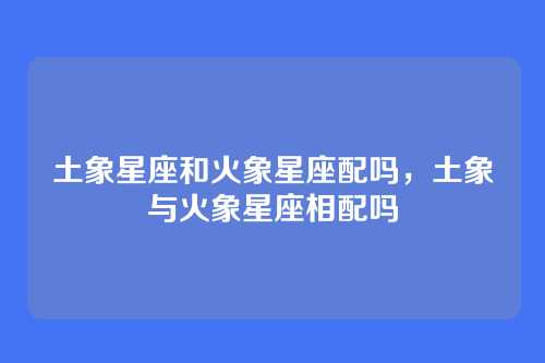 土象星座和火象星座配吗，土象与火象星座相配吗