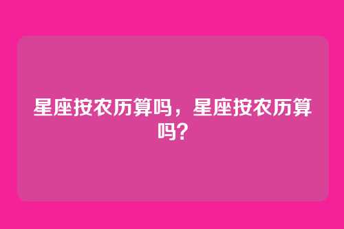 星座按农历算吗,星座按农历算吗?