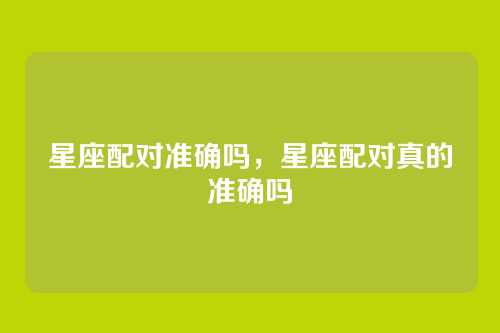 星座配对准确吗,星座配对真的准确吗