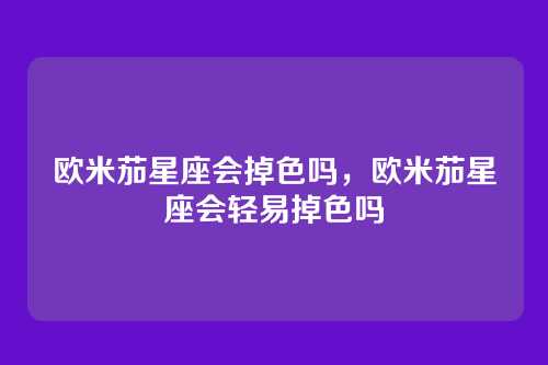 欧米茄星座会掉色吗,欧米茄星座会轻易掉色吗