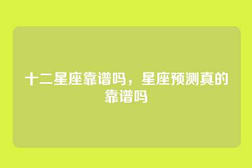 十二星座靠谱吗,星座预测真的靠谱吗