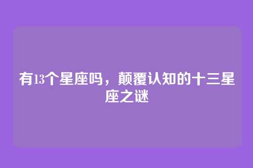 有13个星座吗,颠覆认知的十三星座之谜