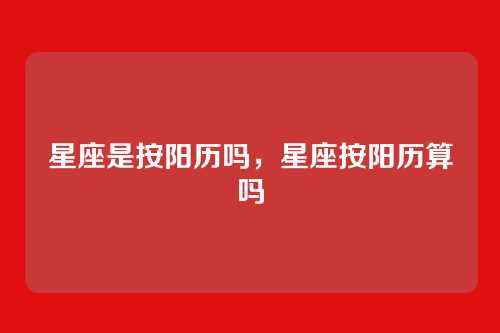星座是按阳历吗,星座按阳历算吗