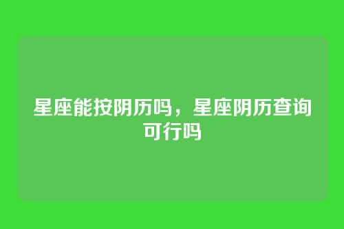 星座能按阴历吗,星座阴历查询可行吗