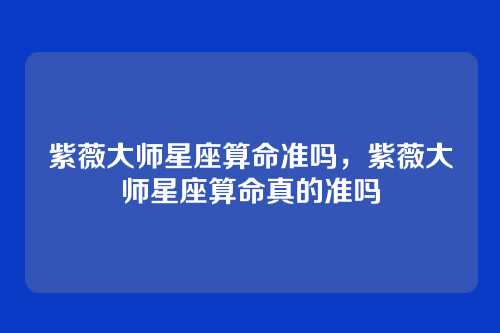 紫薇大师星座算命准吗,紫薇大师星座算命真的准吗