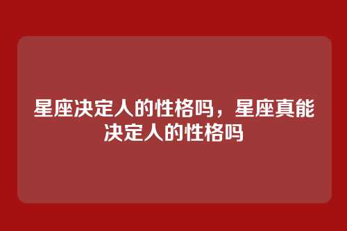 星座决定人的性格吗，星座真能决定人的性格吗