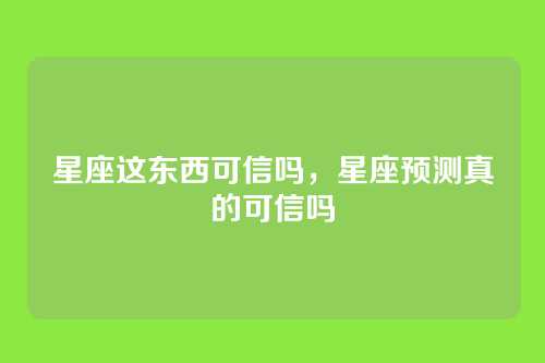 星座这东西可信吗，星座预测真的可信吗
