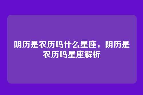 阴历是农历吗什么星座,阴历是农历吗星座解析