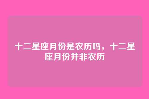 十二星座月份是农历吗，十二星座月份并非农历