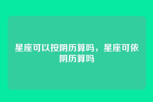 星座可以按阴历算吗，星座可依阴历算吗