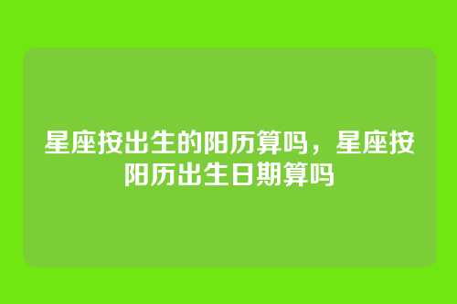 星座按出生的阳历算吗，星座按阳历出生日期算吗