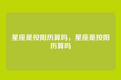 星座是按阳历算吗，星座是按阳历算吗