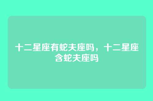 十二星座有蛇夫座吗,十二星座含蛇夫座吗