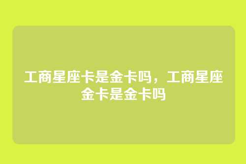 工商星座卡是金卡吗,工商星座金卡是金卡吗
