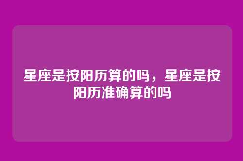 星座是按阳历算的吗,星座是按阳历准确算的吗