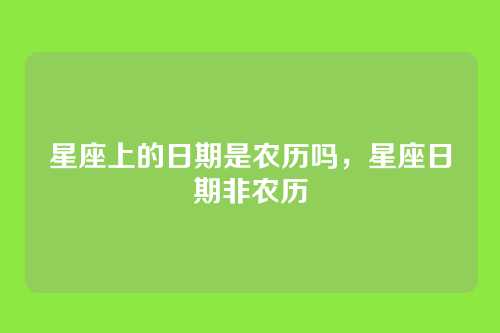 星座上的日期是农历吗,星座日期非农历