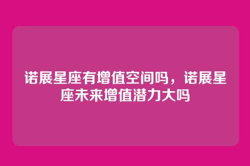 诺展星座有增值空间吗,诺展星座未来增值潜力大吗