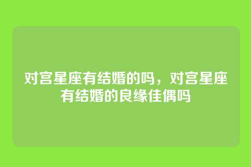 对宫星座有结婚的吗,对宫星座有结婚的良缘佳偶吗