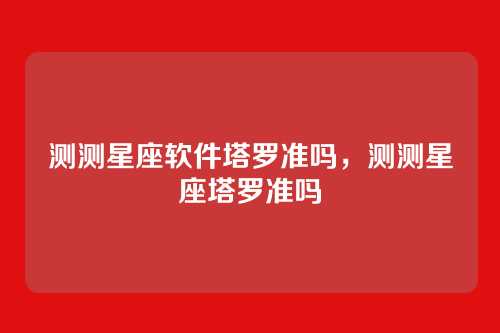 测测星座软件塔罗准吗，测测星座塔罗准吗