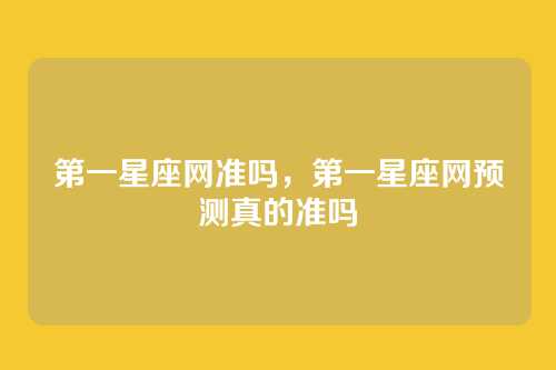 第一星座网准吗,第一星座网预测真的准吗