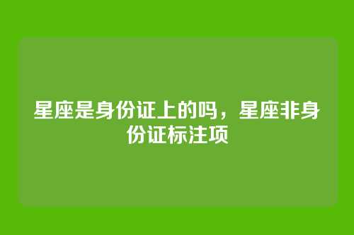 星座是身份证上的吗，星座非身份证标注项