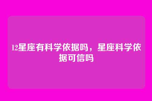 12星座有科学依据吗，星座科学依据可信吗