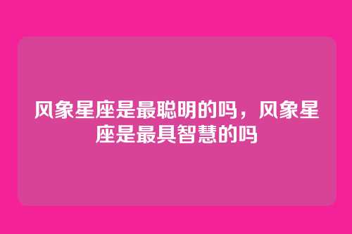 风象星座是最聪明的吗，风象星座是最具智慧的吗