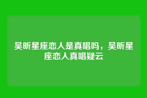 吴昕星座恋人是真唱吗，吴昕星座恋人真唱疑云