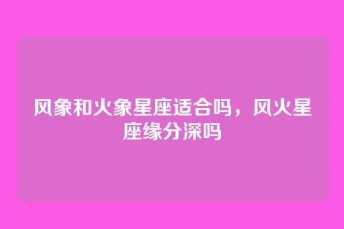 风象和火象星座适合吗，风火星座缘分深吗