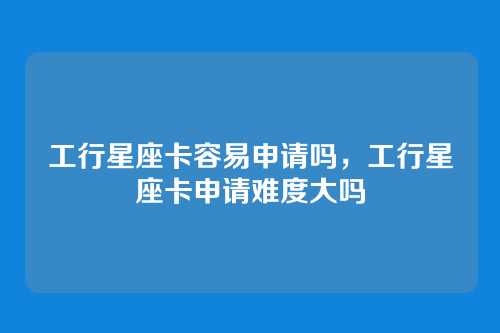 工行星座卡容易申请吗，工行星座卡申请难度大吗