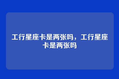 工行星座卡是两张吗,工行星座卡是两张吗
