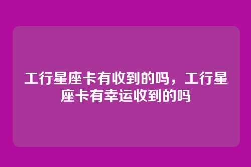 工行星座卡有收到的吗,工行星座卡有幸运收到的吗