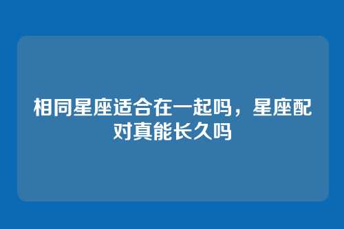 相同星座适合在一起吗，星座配对真能长久吗