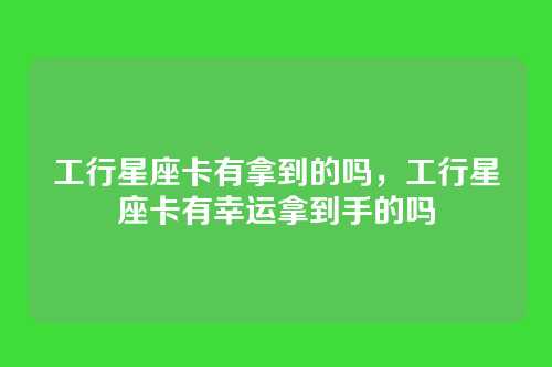 工行星座卡有拿到的吗，工行星座卡有幸运拿到手的吗